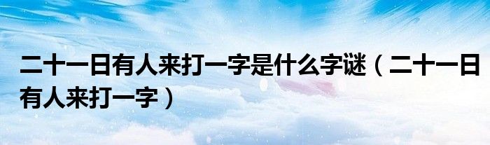 二十一日有人来打一字是什么字谜（二十一日有人来打一字）