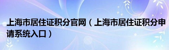 上海市居住证积分官网（上海市居住证积分申请系统入口）