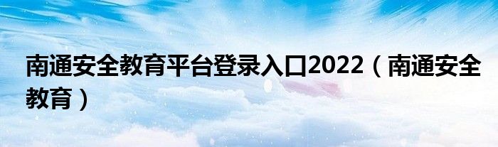 南通安全教育平台登录入口2022（南通安全教育）