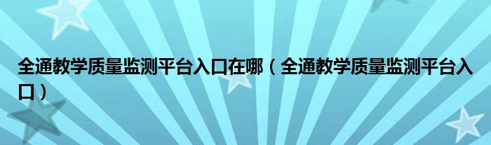 全通教学质量监测平台入口在哪（全通教学质量监测平台入口）