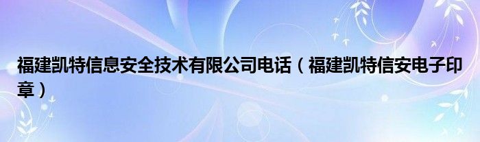 福建凯特信息安全技术有限公司电话（福建凯特信安电子印章）