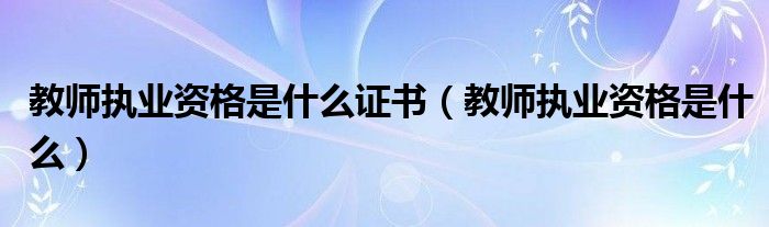 教师执业资格是什么证书（教师执业资格是什么）