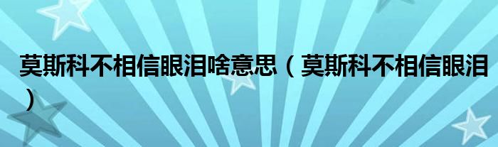 莫斯科不相信眼泪啥意思（莫斯科不相信眼泪）