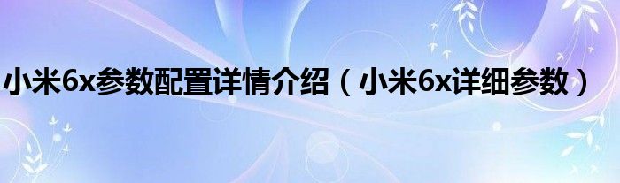 小米6x参数配置详情介绍（小米6x详细参数）