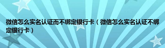 微信怎么实名认证而不绑定银行卡（微信怎么实名认证不绑定银行卡）