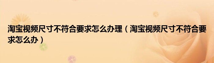 淘宝视频尺寸不符合要求怎么办理（淘宝视频尺寸不符合要求怎么办）