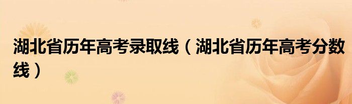 湖北省历年高考录取线（湖北省历年高考分数线）