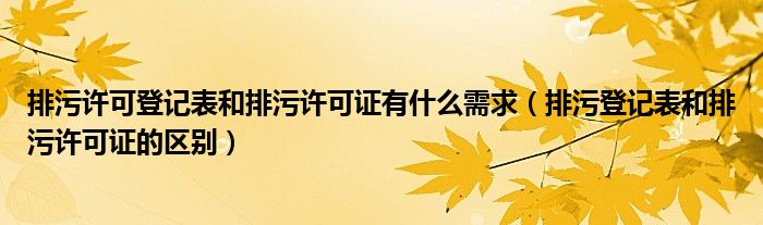 排污许可登记表和排污许可证有什么需求（排污登记表和排污许可证的区别）