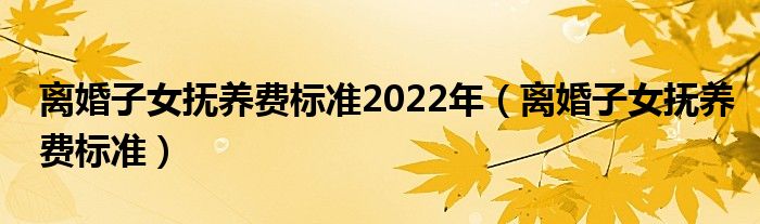 离婚子女抚养费标准2022年（离婚子女抚养费标准）