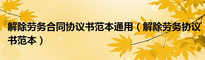 解除劳务合同协议书范本通用（解除劳务协议书范本）