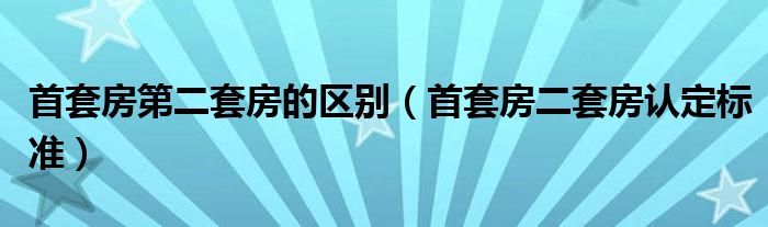 首套房第二套房的区别（首套房二套房认定标准）