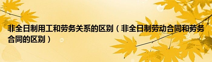 非全日制用工和劳务关系的区别（非全日制劳动合同和劳务合同的区别）