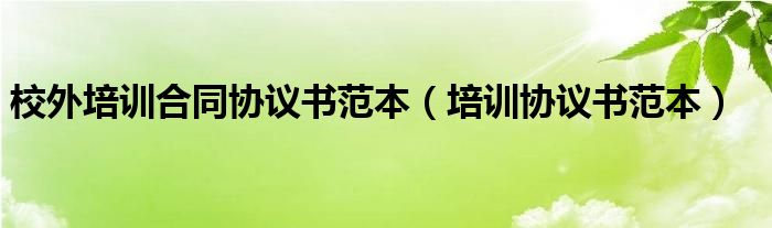 校外培训合同协议书范本（培训协议书范本）