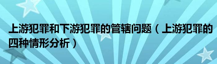 上游犯罪和下游犯罪的管辖问题（上游犯罪的四种情形分析）