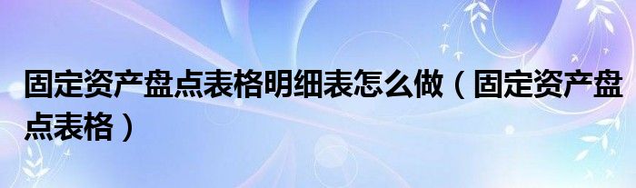 固定资产盘点表格明细表怎么做（固定资产盘点表格）