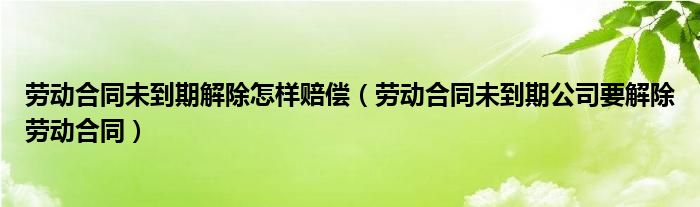 劳动合同未到期解除怎样赔偿（劳动合同未到期公司要解除劳动合同）