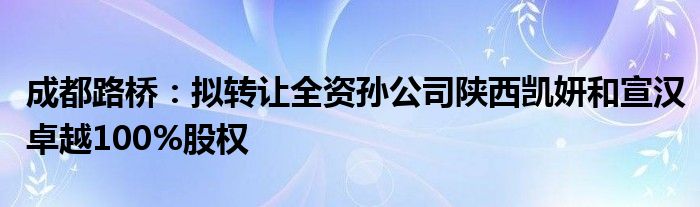 成都路桥：拟转让全资孙公司陕西凯妍和宣汉卓越100%股权