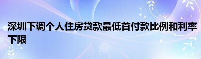 深圳下调个人住房贷款最低首付款比例和利率下限