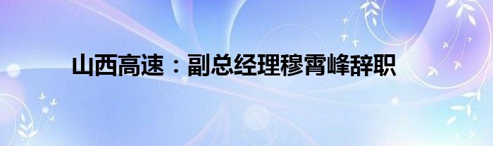 山西高速：副总经理穆霄峰辞职