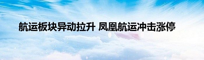 航运板块异动拉升 凤凰航运冲击涨停