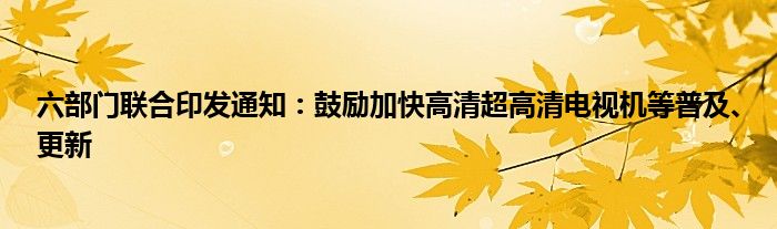 六部门联合印发通知：鼓励加快高清超高清电视机等普及、更新