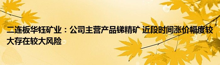 二连板华钰矿业：公司主营产品锑精矿 近段时间涨价幅度较大存在较大风险