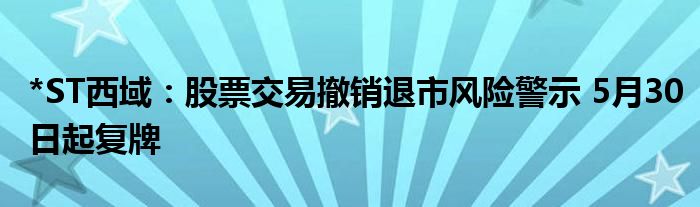 *ST西域：股票交易撤销退市风险警示 5月30日起复牌