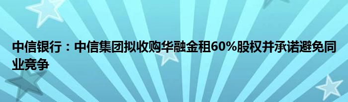 中信银行：中信集团拟收购华融金租60%股权并承诺避免同业竞争