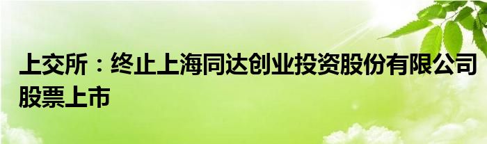 上交所：终止上海同达创业投资股份有限公司股票上市