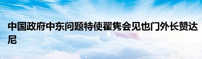 中国政府中东问题特使翟隽会见也门外长赞达尼