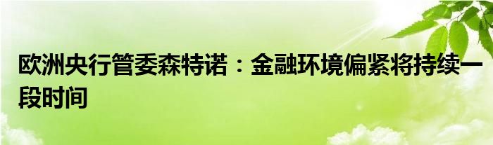 欧洲央行管委森特诺：
环境偏紧将持续一段时间