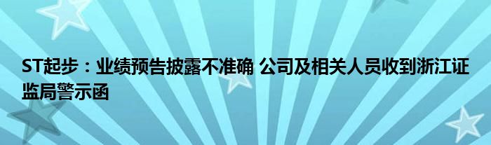 ST起步：业绩预告披露不准确 公司及相关人员收到浙江证监局警示函