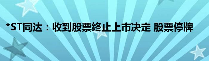 *ST同达：收到股票终止上市决定 股票停牌