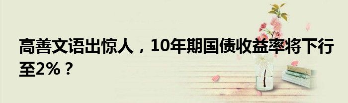 高善文语出惊人，10年期国债收益率将下行至2%？