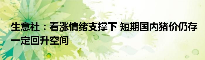 生意社：看涨情绪支撑下 短期国内猪价仍存一定回升空间