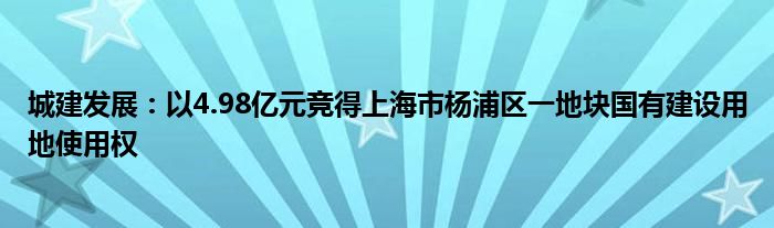 城建发展：以4.98亿元竞得上海市杨浦区一地块国有建设用地使用权