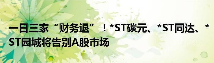 一日三家“财务退”！*ST碳元、*ST同达、*ST园城将告别A股市场