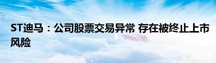 ST迪马：公司股票交易异常 存在被终止上市风险