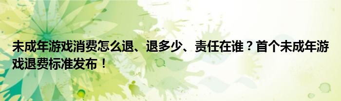 未成年游戏消费怎么退、退多少、责任在谁？首个未成年游戏退费标准发布！