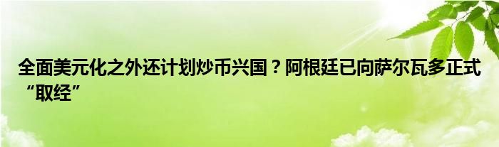 全面美元化之外还计划炒币兴国？阿根廷已向萨尔瓦多正式“取经”