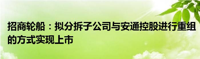 招商轮船：拟分拆子公司与安通控股进行重组的方式实现上市