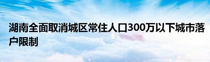 湖南全面取消城区常住人口300万以下城市落户限制