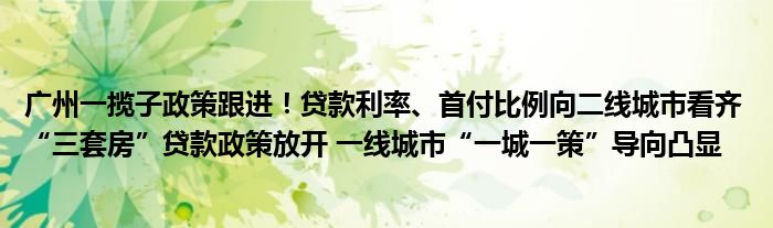 广州一揽子政策跟进！贷款利率、首付比例向二线城市看齐 “三套房”贷款政策放开 一线城市“一城一策”导向凸显