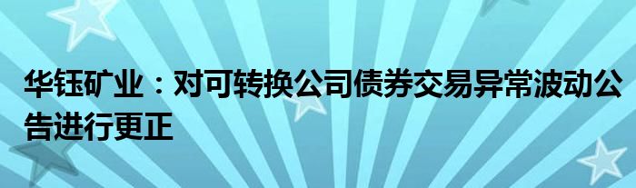 华钰矿业：对可转换公司债券交易异常波动公告进行更正