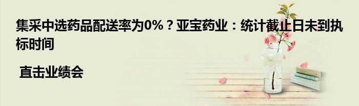 集采中选药品配送率为0%？亚宝药业：统计截止日未到执标时间 | 直击业绩会