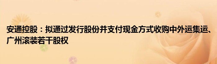 安通控股：拟通过发行股份并支付现金方式收购中外运集运、广州滚装若干股权