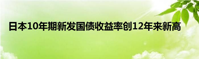 日本10年期新发国债收益率创12年来新高