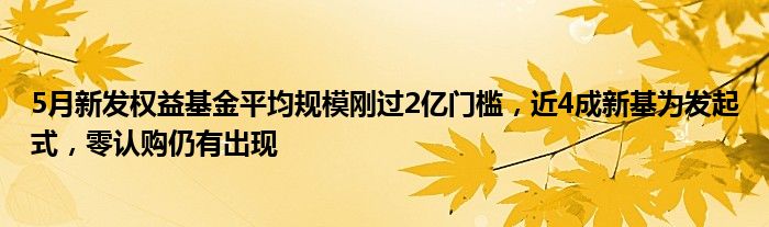 5月新发权益基金平均规模刚过2亿门槛，近4成新基为发起式，零认购仍有出现