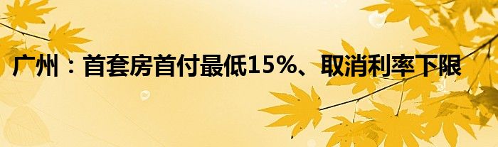 广州：首套房首付最低15%、取消利率下限