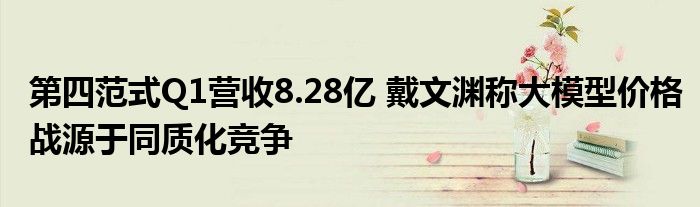 第四范式Q1营收8.28亿 戴文渊称大模型价格战源于同质化竞争